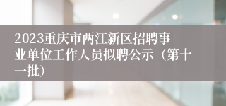 2023重庆市两江新区招聘事业单位工作人员拟聘公示（第十一批）