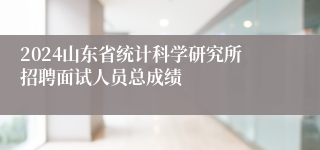 2024山东省统计科学研究所招聘面试人员总成绩