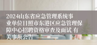 2024山东省应急管理系统事业单位日照市东港区应急管理保障中心招聘资格审查及面试 有关事项公告