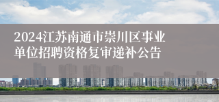 2024江苏南通市崇川区事业单位招聘资格复审递补公告