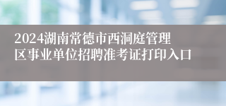 2024湖南常德市西洞庭管理区事业单位招聘准考证打印入口