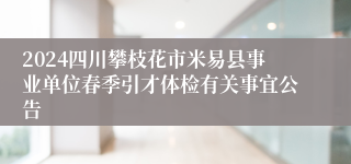 2024四川攀枝花市米易县事业单位春季引才体检有关事宜公告