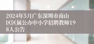 2024年5月广东深圳市南山区区属公办中小学招聘教师198人公告