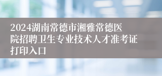 2024湖南常德市湘雅常德医院招聘卫生专业技术人才准考证打印入口