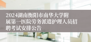 2024湖南衡阳市南华大学附属第一医院劳务派遣护理人员招聘考试安排公告