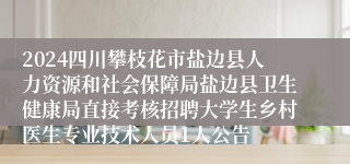 2024四川攀枝花市盐边县人力资源和社会保障局盐边县卫生健康局直接考核招聘大学生乡村医生专业技术人员1人公告