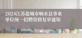 2024江苏盐城市响水县事业单位统一招聘资格复审通知