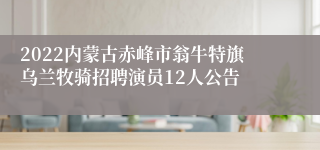 2022内蒙古赤峰市翁牛特旗乌兰牧骑招聘演员12人公告