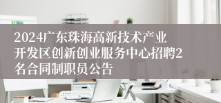 2024广东珠海高新技术产业开发区创新创业服务中心招聘2名合同制职员公告