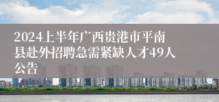 2024上半年广西贵港市平南县赴外招聘急需紧缺人才49人公告