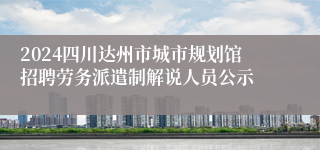 2024四川达州市城市规划馆招聘劳务派遣制解说人员公示
