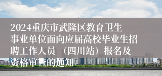 2024重庆市武隆区教育卫生事业单位面向应届高校毕业生招聘工作人员 （四川站）报名及资格审查的通知