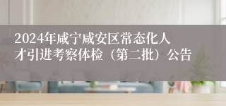 2024年咸宁咸安区常态化人才引进考察体检（第二批）公告