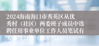 2024海南海口市秀英区从优秀村（社区）两委班子成员中选聘任用事业单位工作人员笔试有关事项公告（第三号）