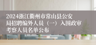 2024浙江衢州市常山县公安局招聘编外人员（一）入围政审考察人员名单公布