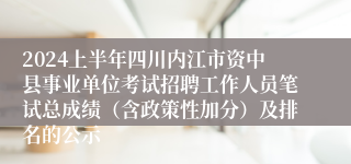 2024上半年四川内江市资中县事业单位考试招聘工作人员笔试总成绩（含政策性加分）及排名的公示