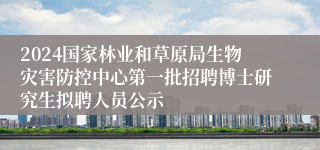 2024国家林业和草原局生物灾害防控中心第一批招聘博士研究生拟聘人员公示