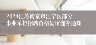 2024江苏南京市江宁区部分事业单位招聘资格复审递补通知