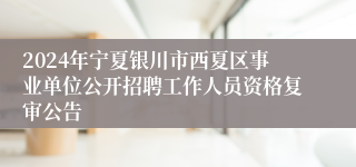2024年宁夏银川市西夏区事业单位公开招聘工作人员资格复审公告