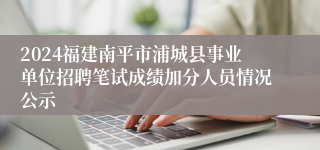 2024福建南平市浦城县事业单位招聘笔试成绩加分人员情况公示