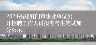 2024福建厦门市事业单位公开招聘工作人员报考考生笔试加分公示