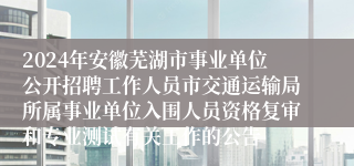 2024年安徽芜湖市事业单位公开招聘工作人员市交通运输局所属事业单位入围人员资格复审和专业测试有关工作的公告