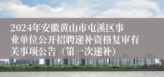 2024年安徽黄山市屯溪区事业单位公开招聘递补资格复审有关事项公告（第一次递补） 