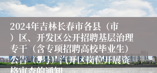 2024年吉林长春市各县（市）区、开发区公开招聘基层治理专干（含专项招聘高校毕业生）公告（3号）汽开区岗位开展资格审查的通知