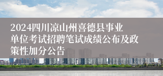 2024四川凉山州喜德县事业单位考试招聘笔试成绩公布及政策性加分公告