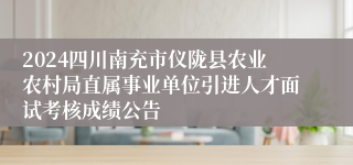 2024四川南充市仪陇县农业农村局直属事业单位引进人才面试考核成绩公告