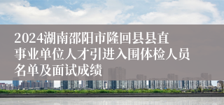 2024湖南邵阳市隆回县县直事业单位人才引进入围体检人员名单及面试成绩