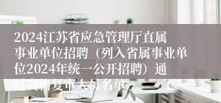 2024江苏省应急管理厅直属事业单位招聘（列入省属事业单位2024年统一公开招聘）通过资格复审人员名单