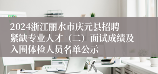 2024浙江丽水市庆元县招聘紧缺专业人才（二）面试成绩及入围体检人员名单公示