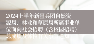 2024上半年新疆兵团自然资源局、林业和草原局所属事业单位面向社会招聘（含校园招聘）总成绩及体检有关事宜通知