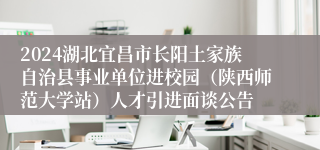 2024湖北宜昌市长阳土家族自治县事业单位进校园（陕西师范大学站）人才引进面谈公告