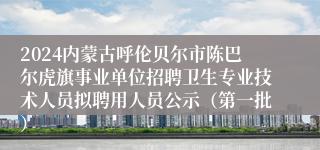 2024内蒙古呼伦贝尔市陈巴尔虎旗事业单位招聘卫生专业技术人员拟聘用人员公示（第一批）