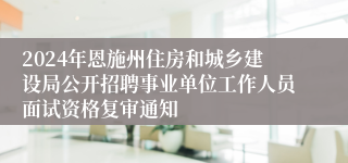 2024年恩施州住房和城乡建设局公开招聘事业单位工作人员面试资格复审通知