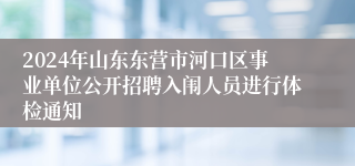 2024年山东东营市河口区事业单位公开招聘入闱人员进行体检通知