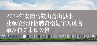 2024年安徽马鞍山含山县事业单位公开招聘资格复审人员名单及有关事项公告