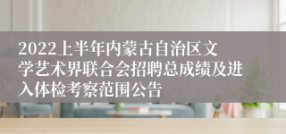 2022上半年内蒙古自治区文学艺术界联合会招聘总成绩及进入体检考察范围公告