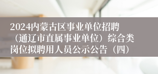 2024内蒙古区事业单位招聘（通辽市直属事业单位）综合类岗位拟聘用人员公示公告（四）