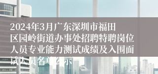 2024年3月广东深圳市福田区园岭街道办事处招聘特聘岗位人员专业能力测试成绩及入围面试人员名单公示