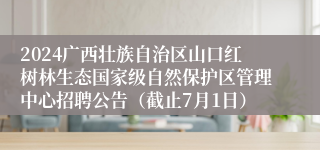 2024广西壮族自治区山口红树林生态国家级自然保护区管理中心招聘公告（截止7月1日）
