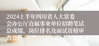 2024上半年四川省人大常委会办公厅直属事业单位招聘笔试总成绩、岗位排名及面试资格审查公告