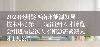 2024贵州黔西南州能源发展技术中心第十二届贵州人才博览会引进高层次人才和急需紧缺人才1人公告