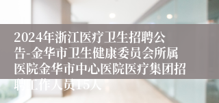 2024年浙江医疗卫生招聘公告-金华市卫生健康委员会所属医院金华市中心医院医疗集团招聘工作人员15人