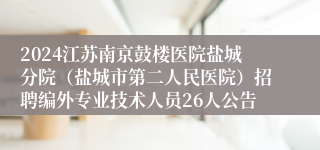 2024江苏南京鼓楼医院盐城分院（盐城市第二人民医院）招聘编外专业技术人员26人公告