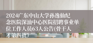 2024广东中山大学孙逸仙纪念医院深汕中心医院招聘事业单位工作人员63人公告(骨干人才第四批）