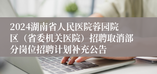 2024湖南省人民医院蓉园院区（省委机关医院）招聘取消部分岗位招聘计划补充公告