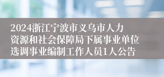 2024浙江宁波市义乌市人力资源和社会保障局下属事业单位选调事业编制工作人员1人公告